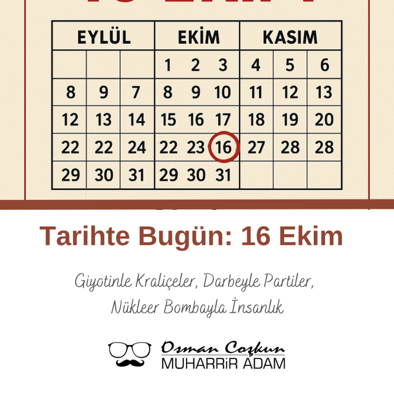 16 Ekim – Giyotinle Kraliçeler, Darbeyle Partiler, Nükleer Bombayla İnsanlık
