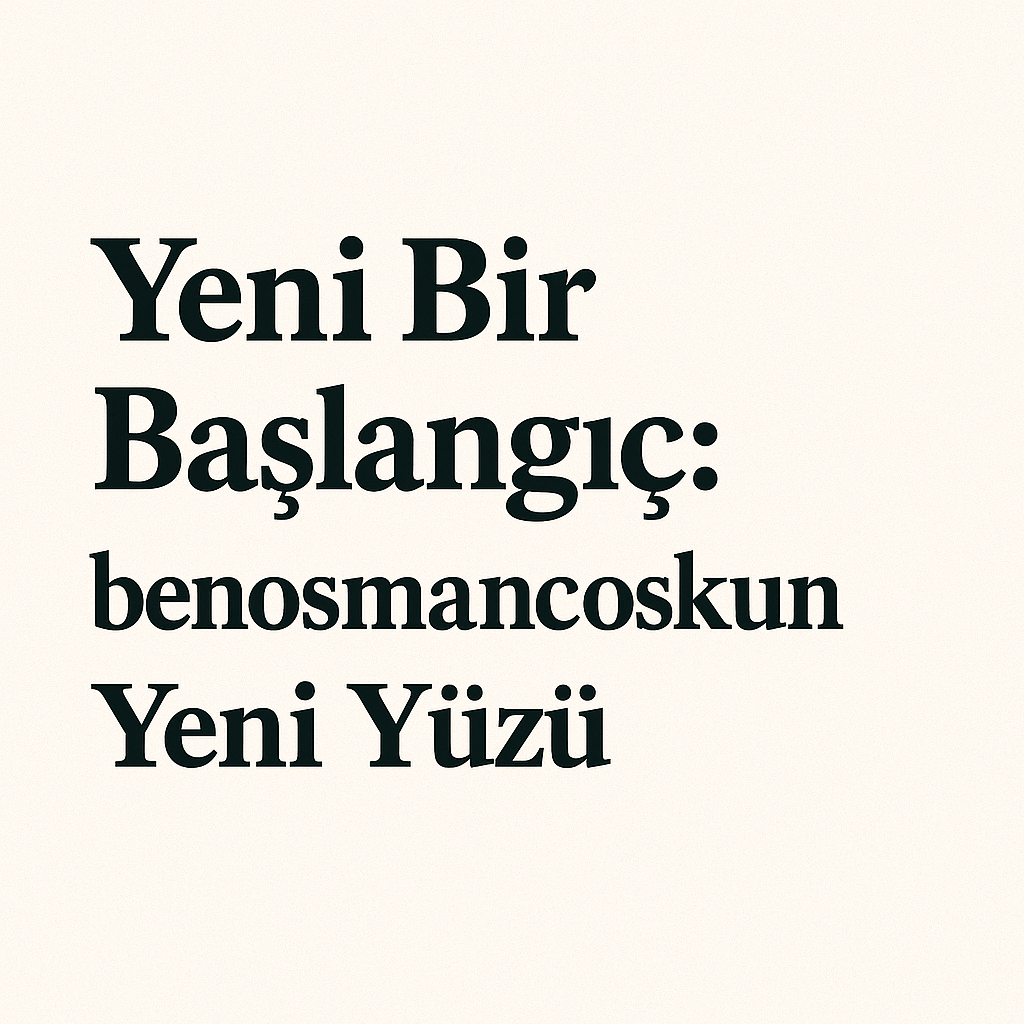 Yeni Bir Başlangıç: benosmancoskun.com’un Yeni Yüzü